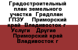 Градостроительный план земельного участка (Градплан, ГПЗУ) - Приморский край, Владивосток г. Услуги » Другие   . Приморский край,Владивосток г.